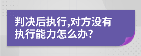 判决后执行,对方没有执行能力怎么办?