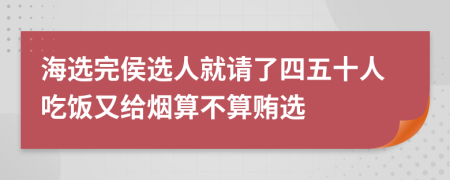 海选完侯选人就请了四五十人吃饭又给烟算不算贿选