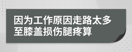 因为工作原因走路太多至膝盖损伤腿疼算