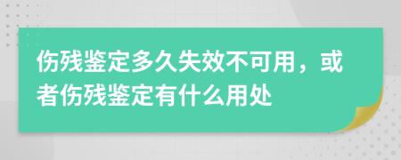 伤残鉴定多久失效不可用，或者伤残鉴定有什么用处