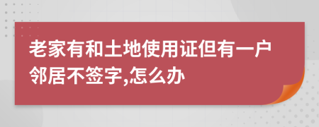 老家有和土地使用证但有一户邻居不签字,怎么办