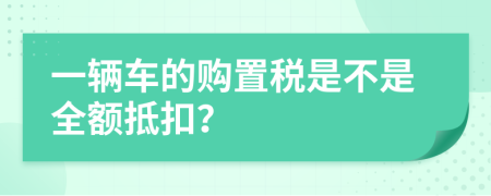 一辆车的购置税是不是全额抵扣？