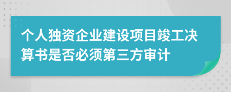 个人独资企业建设项目竣工决算书是否必须第三方审计