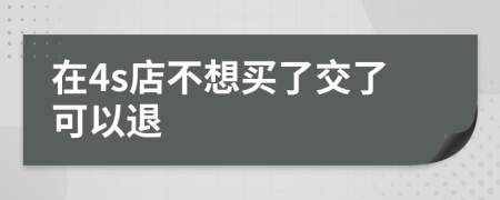 在4s店不想买了交了可以退