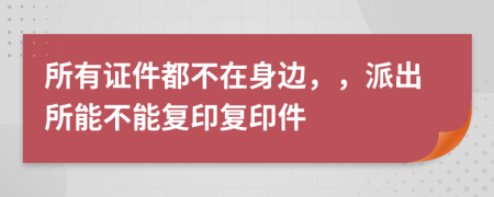 所有证件都不在身边，，派出所能不能复印复印件