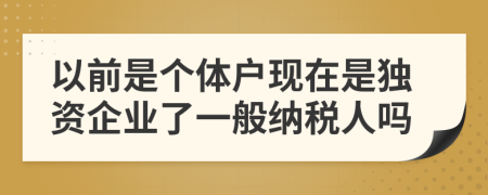 以前是个体户现在是独资企业了一般纳税人吗