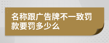 名称跟广告牌不一致罚款要罚多少么