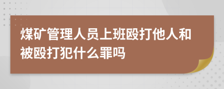 煤矿管理人员上班殴打他人和被殴打犯什么罪吗