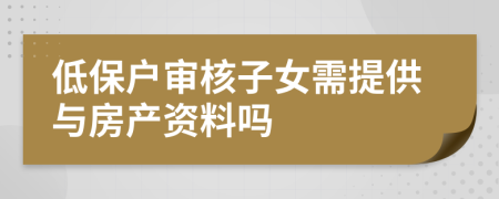 低保户审核子女需提供与房产资料吗