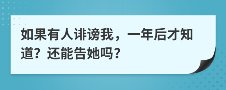 如果有人诽谤我，一年后才知道？还能告她吗？