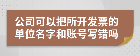 公司可以把所开发票的单位名字和账号写错吗