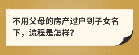 不用父母的房产过户到子女名下，流程是怎样？