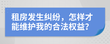 租房发生纠纷，怎样才能维护我的合法权益？