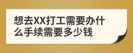 想去XX打工需要办什么手续需要多少钱
