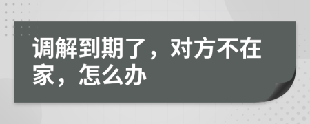 调解到期了，对方不在家，怎么办