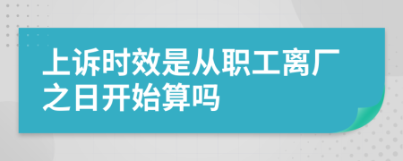 上诉时效是从职工离厂之日开始算吗