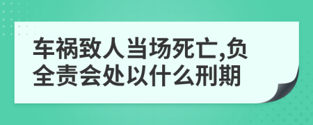 车祸致人当场死亡,负全责会处以什么刑期