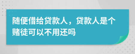 随便借给贷款人，贷款人是个赌徒可以不用还吗