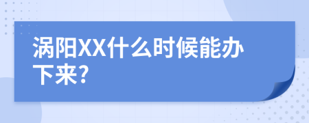 涡阳XX什么时候能办下来?