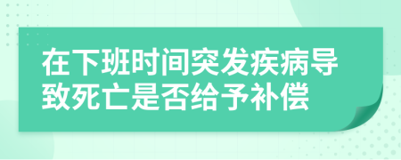 在下班时间突发疾病导致死亡是否给予补偿