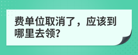 费单位取消了，应该到哪里去领？