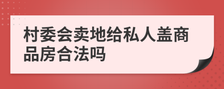 村委会卖地给私人盖商品房合法吗