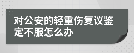 对公安的轻重伤复议鉴定不服怎么办