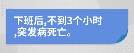 下班后,不到3个小时,突发病死亡。