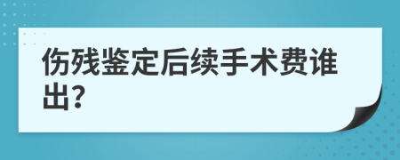 伤残鉴定后续手术费谁出？