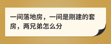 一间落地房，一间是刚建的套房，两兄弟怎么分
