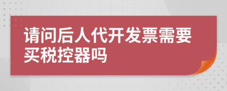 请问后人代开发票需要买税控器吗