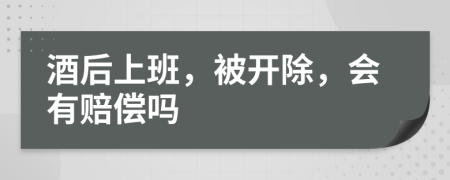 酒后上班，被开除，会有赔偿吗