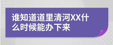 谁知道道里清河XX什么时候能办下来