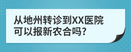 从地州转诊到XX医院可以报新农合吗?