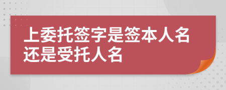 上委托签字是签本人名还是受托人名