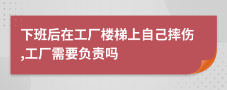 下班后在工厂楼梯上自己摔伤,工厂需要负责吗