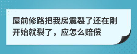 屋前修路把我房震裂了还在刚开始就裂了，应怎么赔偿