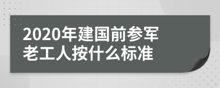 2020年建国前参军老工人按什么标准