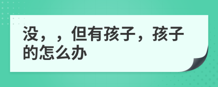 没，，但有孩子，孩子的怎么办