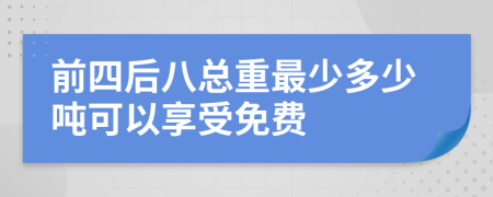前四后八总重最少多少吨可以享受免费
