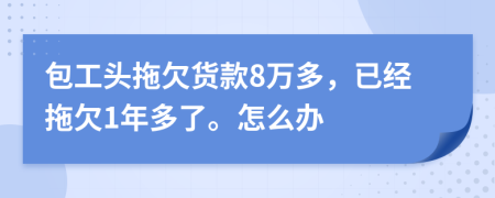 包工头拖欠货款8万多，已经拖欠1年多了。怎么办