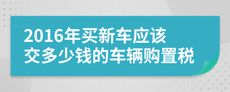 2016年买新车应该交多少钱的车辆购置税