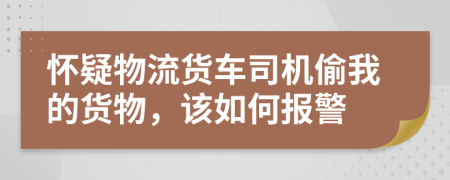 怀疑物流货车司机偷我的货物，该如何报警