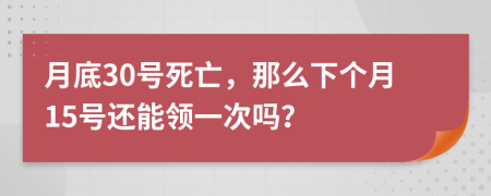 月底30号死亡，那么下个月15号还能领一次吗？