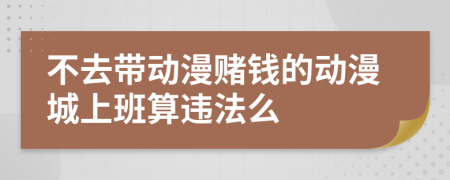 不去带动漫赌钱的动漫城上班算违法么