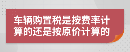 车辆购置税是按费率计算的还是按原价计算的