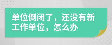 单位倒闭了，还没有新工作单位，怎么办