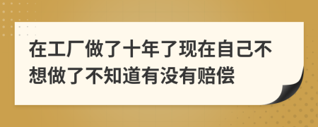 在工厂做了十年了现在自己不想做了不知道有没有赔偿