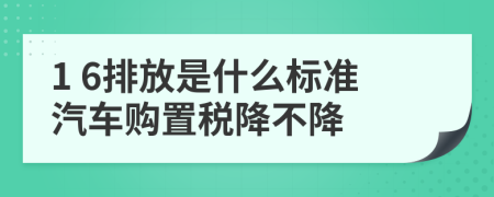 1 6排放是什么标准汽车购置税降不降