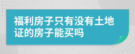 福利房子只有没有土地证的房子能买吗
